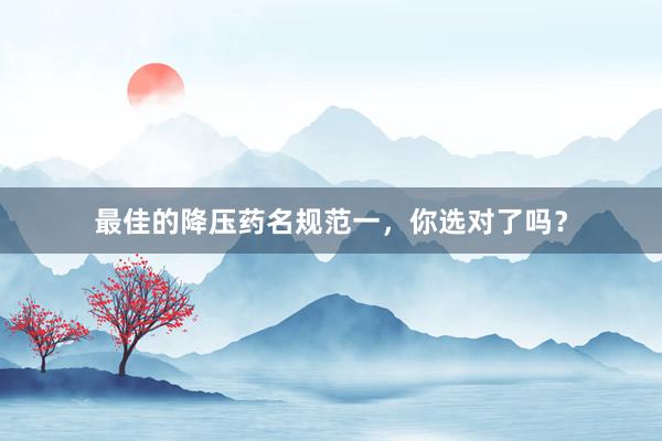 最佳的降压药名规范一，你选对了吗？