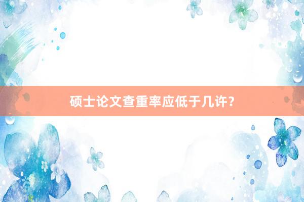 硕士论文查重率应低于几许?